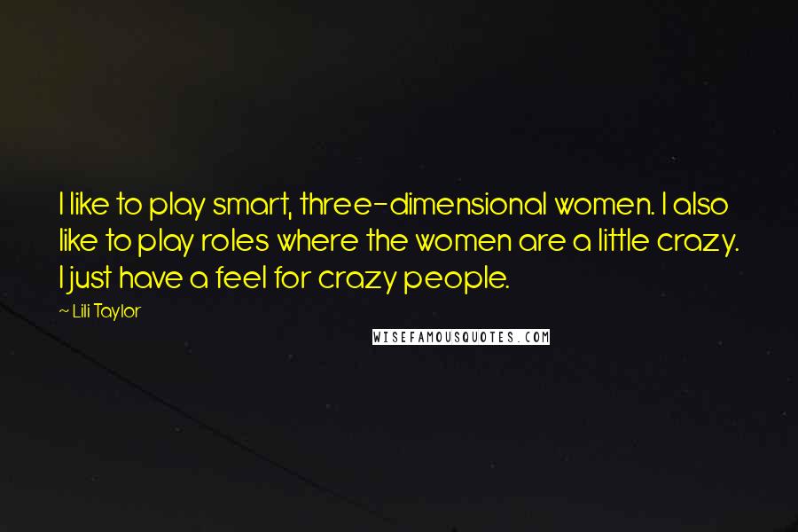 Lili Taylor Quotes: I like to play smart, three-dimensional women. I also like to play roles where the women are a little crazy. I just have a feel for crazy people.