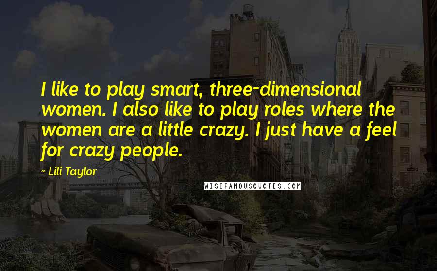 Lili Taylor Quotes: I like to play smart, three-dimensional women. I also like to play roles where the women are a little crazy. I just have a feel for crazy people.