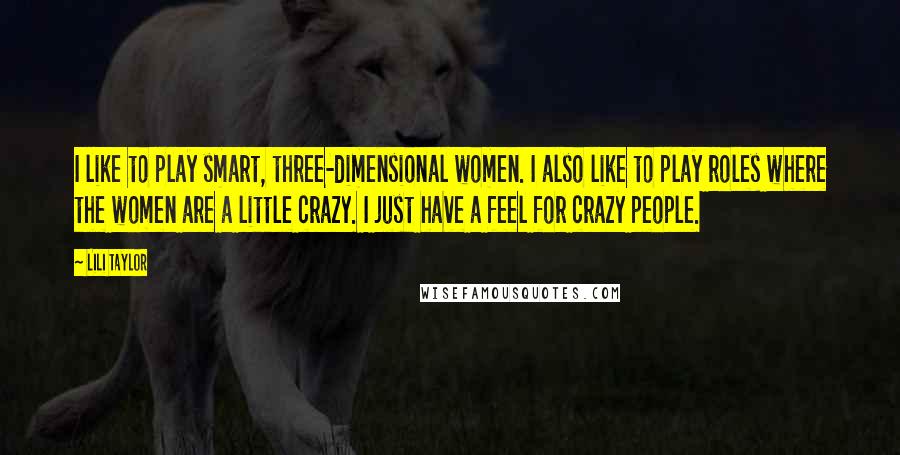 Lili Taylor Quotes: I like to play smart, three-dimensional women. I also like to play roles where the women are a little crazy. I just have a feel for crazy people.