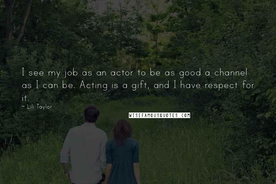 Lili Taylor Quotes: I see my job as an actor to be as good a channel as I can be. Acting is a gift, and I have respect for it.