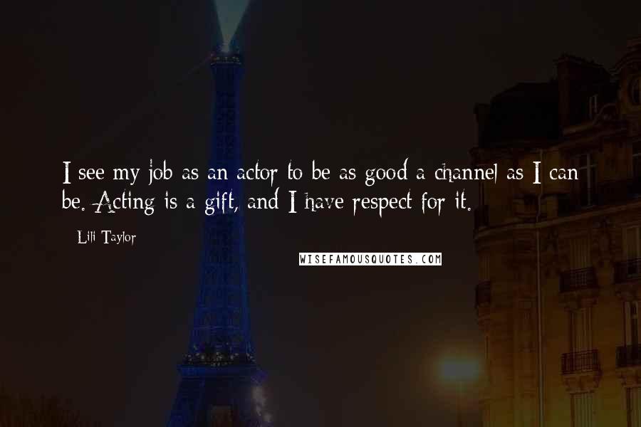 Lili Taylor Quotes: I see my job as an actor to be as good a channel as I can be. Acting is a gift, and I have respect for it.