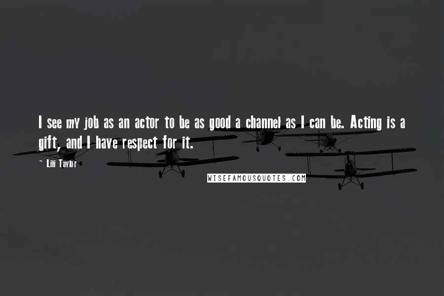 Lili Taylor Quotes: I see my job as an actor to be as good a channel as I can be. Acting is a gift, and I have respect for it.