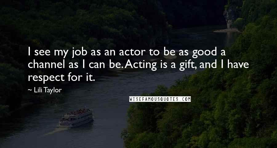 Lili Taylor Quotes: I see my job as an actor to be as good a channel as I can be. Acting is a gift, and I have respect for it.