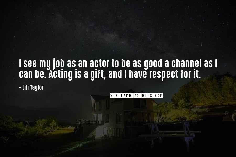 Lili Taylor Quotes: I see my job as an actor to be as good a channel as I can be. Acting is a gift, and I have respect for it.