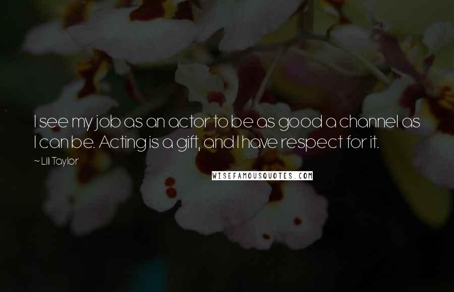 Lili Taylor Quotes: I see my job as an actor to be as good a channel as I can be. Acting is a gift, and I have respect for it.