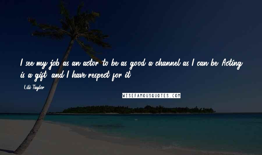 Lili Taylor Quotes: I see my job as an actor to be as good a channel as I can be. Acting is a gift, and I have respect for it.