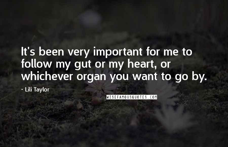 Lili Taylor Quotes: It's been very important for me to follow my gut or my heart, or whichever organ you want to go by.