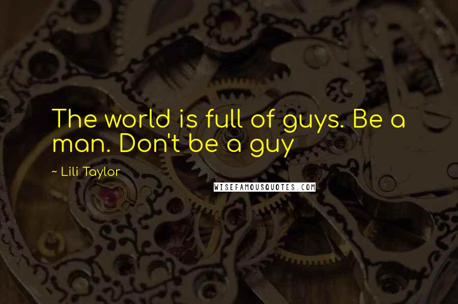 Lili Taylor Quotes: The world is full of guys. Be a man. Don't be a guy