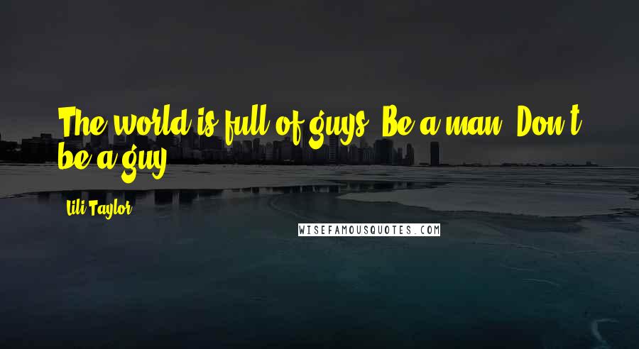 Lili Taylor Quotes: The world is full of guys. Be a man. Don't be a guy