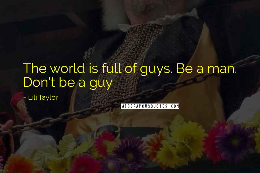 Lili Taylor Quotes: The world is full of guys. Be a man. Don't be a guy