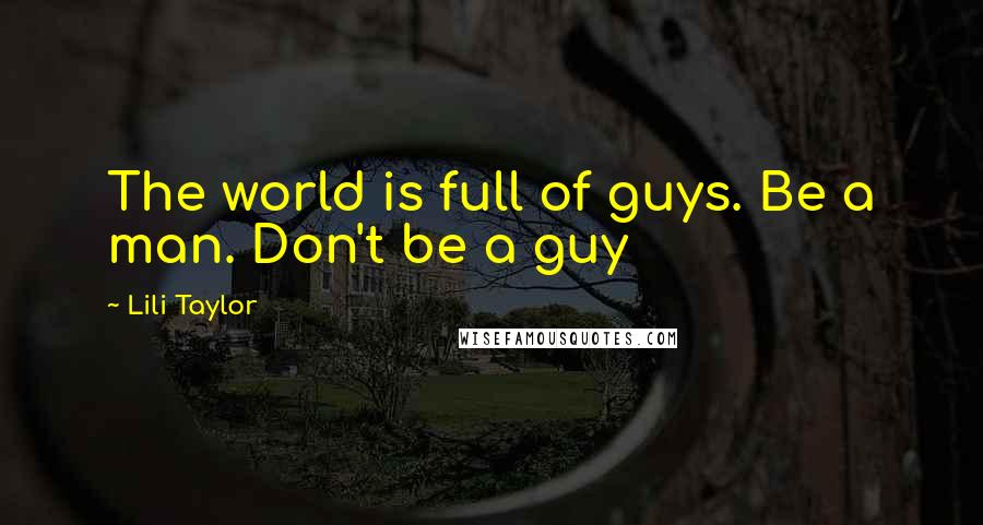 Lili Taylor Quotes: The world is full of guys. Be a man. Don't be a guy
