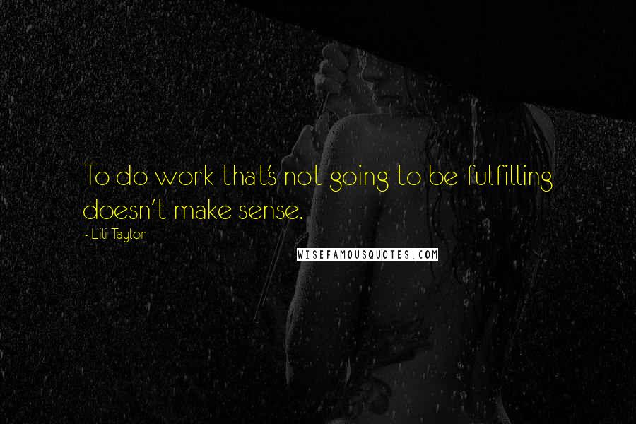 Lili Taylor Quotes: To do work that's not going to be fulfilling doesn't make sense.