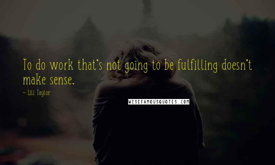 Lili Taylor Quotes: To do work that's not going to be fulfilling doesn't make sense.