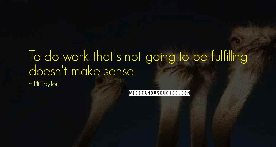 Lili Taylor Quotes: To do work that's not going to be fulfilling doesn't make sense.