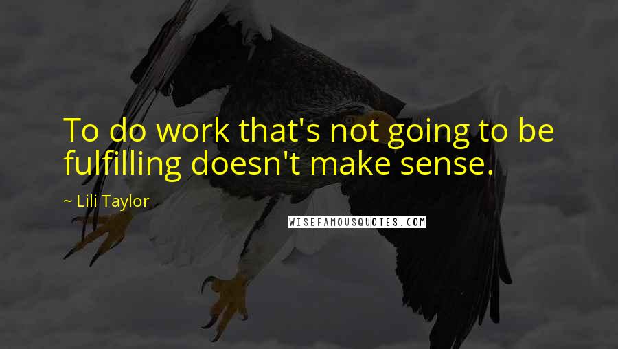 Lili Taylor Quotes: To do work that's not going to be fulfilling doesn't make sense.