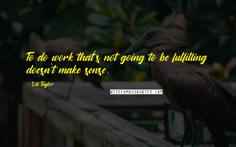 Lili Taylor Quotes: To do work that's not going to be fulfilling doesn't make sense.