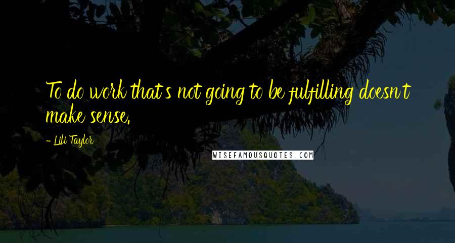 Lili Taylor Quotes: To do work that's not going to be fulfilling doesn't make sense.