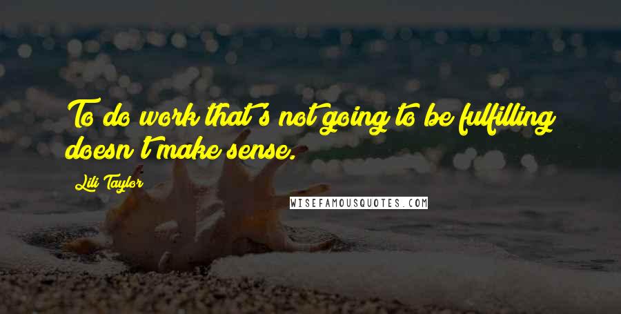 Lili Taylor Quotes: To do work that's not going to be fulfilling doesn't make sense.