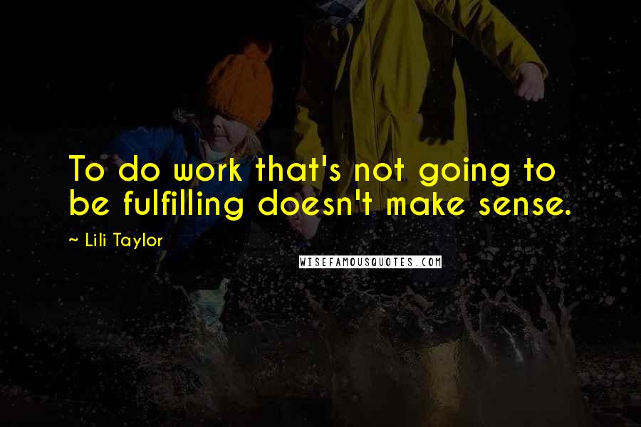 Lili Taylor Quotes: To do work that's not going to be fulfilling doesn't make sense.
