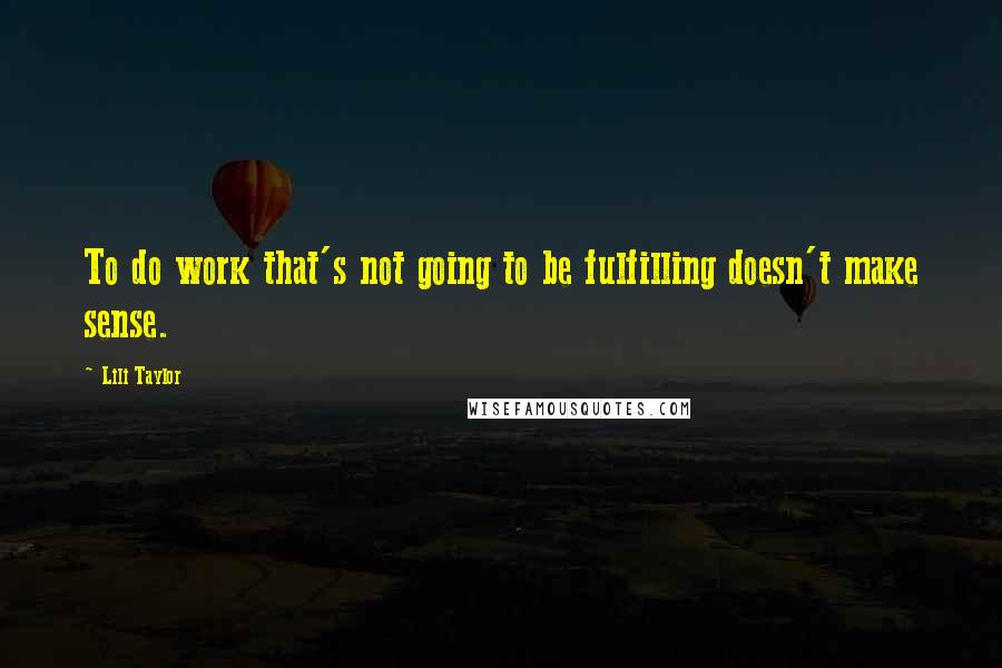 Lili Taylor Quotes: To do work that's not going to be fulfilling doesn't make sense.