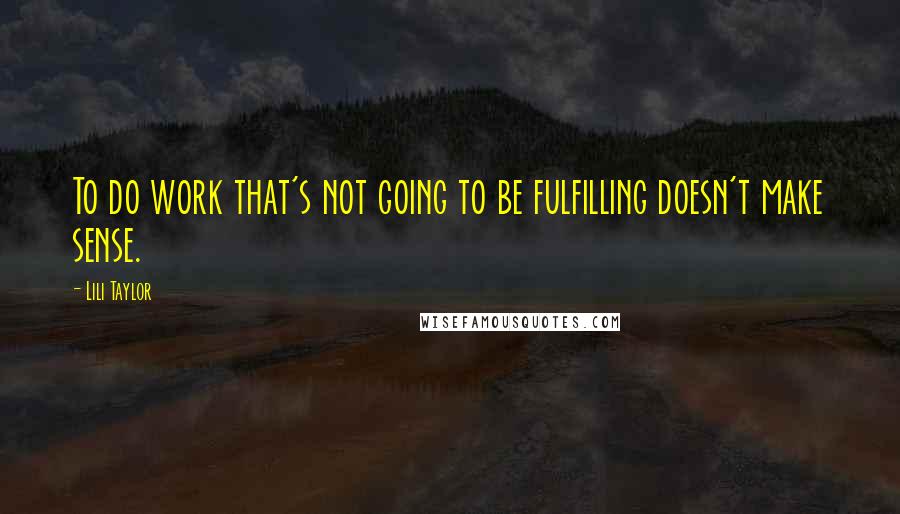 Lili Taylor Quotes: To do work that's not going to be fulfilling doesn't make sense.