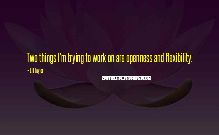 Lili Taylor Quotes: Two things I'm trying to work on are openness and flexibility.