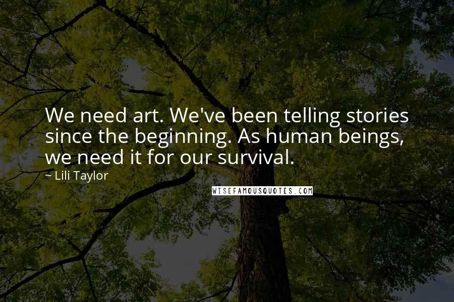 Lili Taylor Quotes: We need art. We've been telling stories since the beginning. As human beings, we need it for our survival.