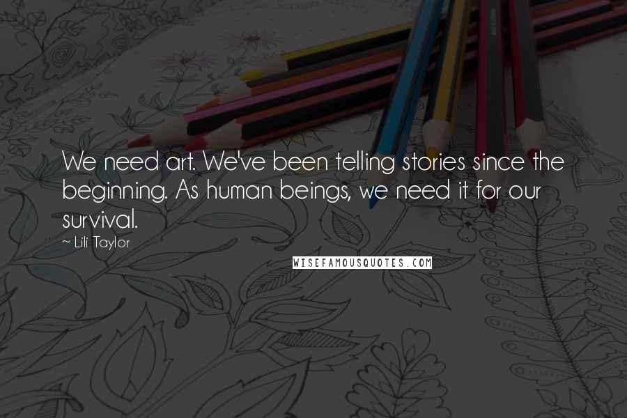 Lili Taylor Quotes: We need art. We've been telling stories since the beginning. As human beings, we need it for our survival.