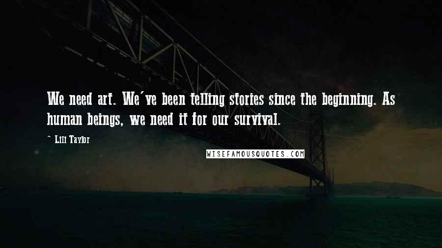 Lili Taylor Quotes: We need art. We've been telling stories since the beginning. As human beings, we need it for our survival.