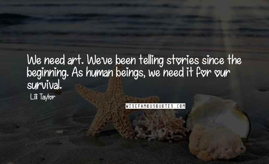 Lili Taylor Quotes: We need art. We've been telling stories since the beginning. As human beings, we need it for our survival.