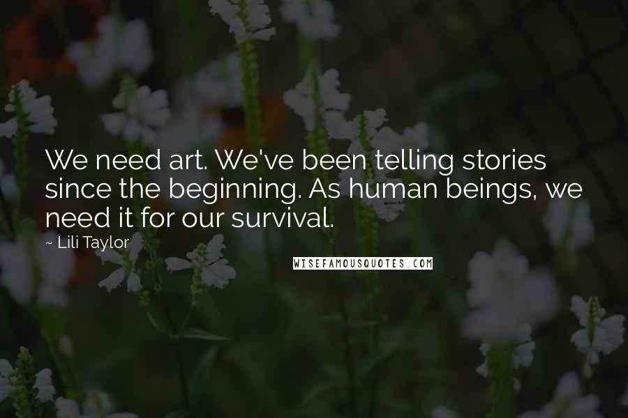 Lili Taylor Quotes: We need art. We've been telling stories since the beginning. As human beings, we need it for our survival.