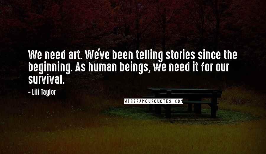 Lili Taylor Quotes: We need art. We've been telling stories since the beginning. As human beings, we need it for our survival.