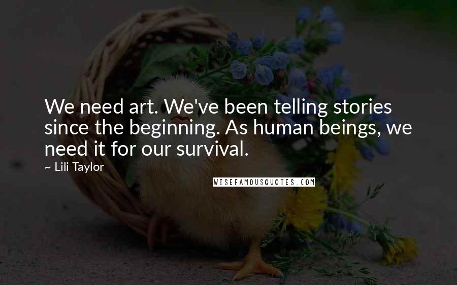 Lili Taylor Quotes: We need art. We've been telling stories since the beginning. As human beings, we need it for our survival.