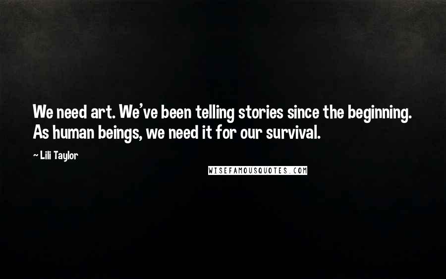 Lili Taylor Quotes: We need art. We've been telling stories since the beginning. As human beings, we need it for our survival.