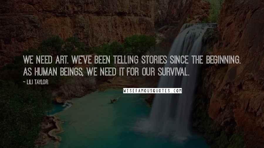 Lili Taylor Quotes: We need art. We've been telling stories since the beginning. As human beings, we need it for our survival.