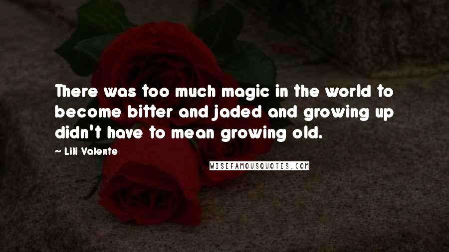 Lili Valente Quotes: There was too much magic in the world to become bitter and jaded and growing up didn't have to mean growing old.
