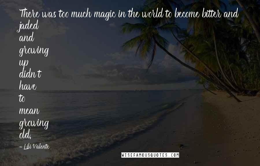 Lili Valente Quotes: There was too much magic in the world to become bitter and jaded and growing up didn't have to mean growing old.