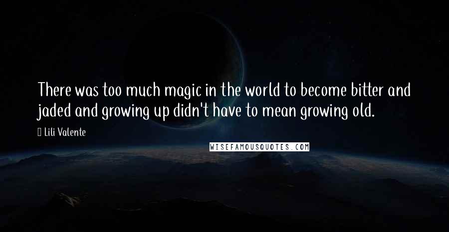 Lili Valente Quotes: There was too much magic in the world to become bitter and jaded and growing up didn't have to mean growing old.