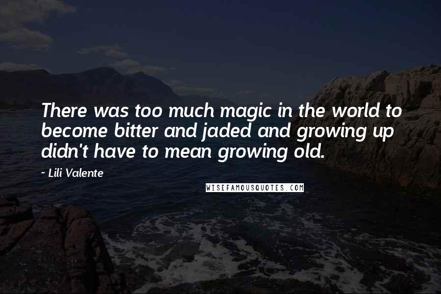 Lili Valente Quotes: There was too much magic in the world to become bitter and jaded and growing up didn't have to mean growing old.