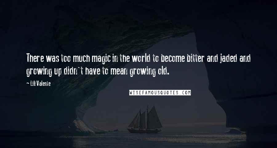 Lili Valente Quotes: There was too much magic in the world to become bitter and jaded and growing up didn't have to mean growing old.