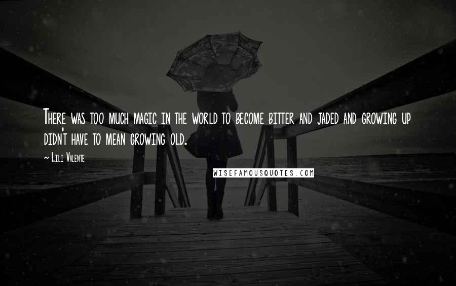Lili Valente Quotes: There was too much magic in the world to become bitter and jaded and growing up didn't have to mean growing old.