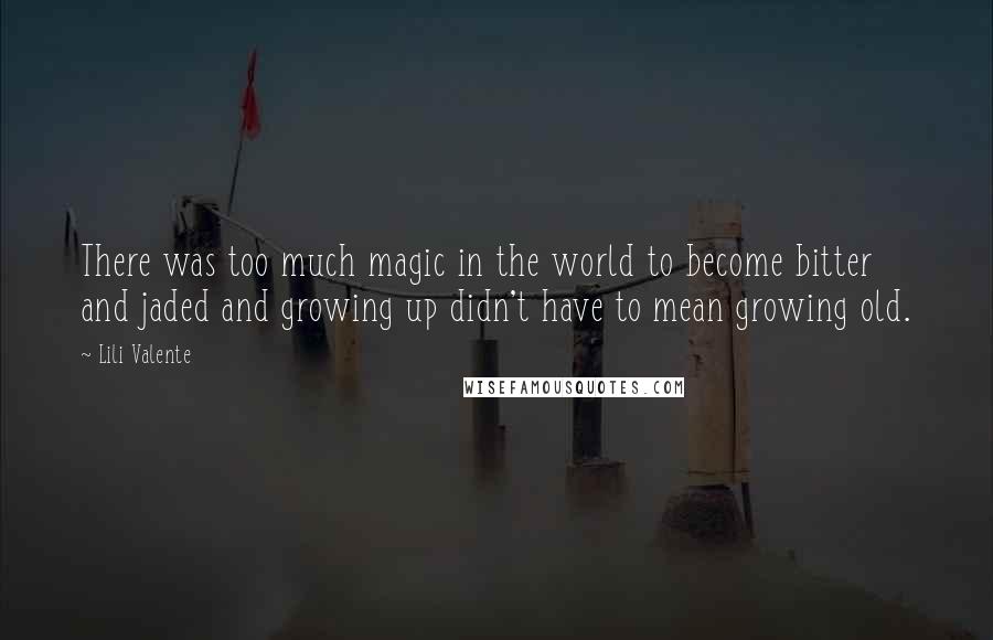 Lili Valente Quotes: There was too much magic in the world to become bitter and jaded and growing up didn't have to mean growing old.