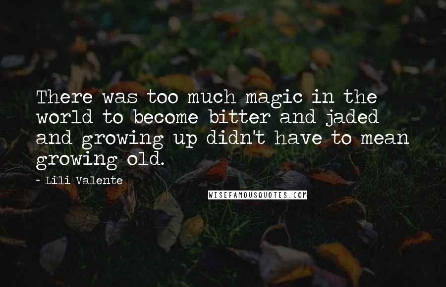 Lili Valente Quotes: There was too much magic in the world to become bitter and jaded and growing up didn't have to mean growing old.