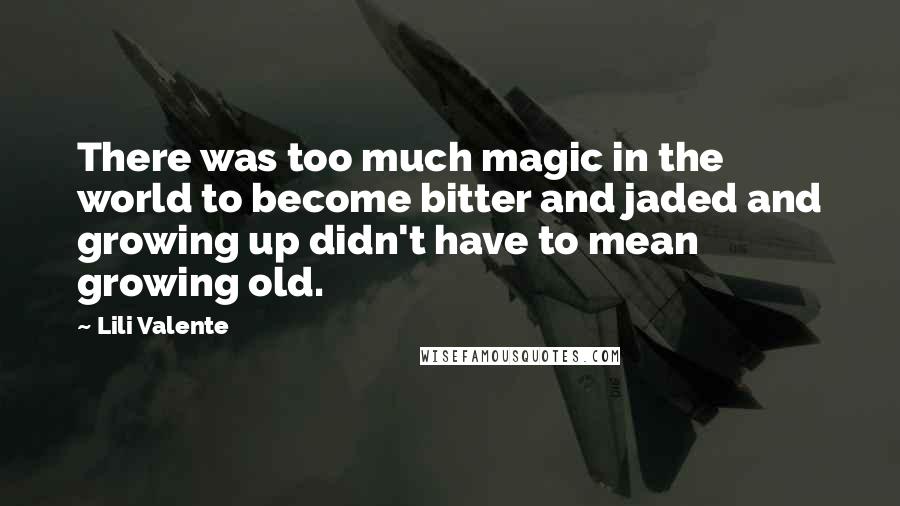 Lili Valente Quotes: There was too much magic in the world to become bitter and jaded and growing up didn't have to mean growing old.