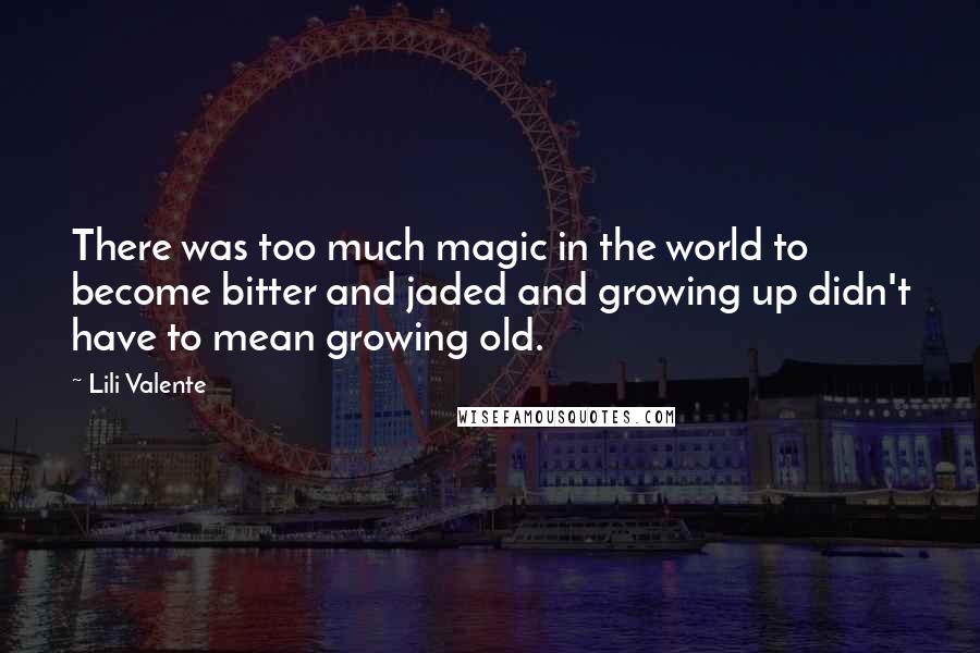 Lili Valente Quotes: There was too much magic in the world to become bitter and jaded and growing up didn't have to mean growing old.