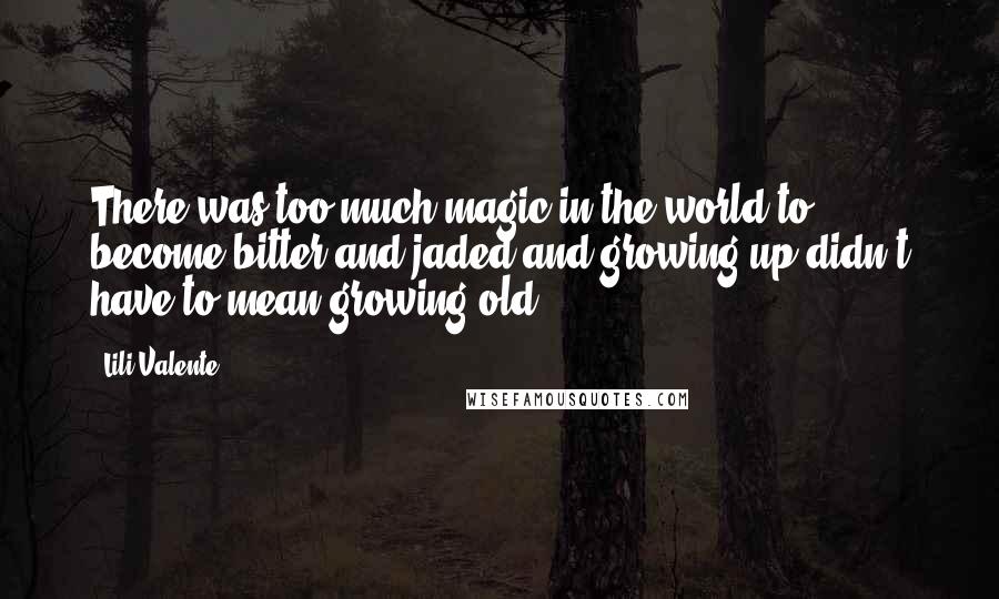 Lili Valente Quotes: There was too much magic in the world to become bitter and jaded and growing up didn't have to mean growing old.