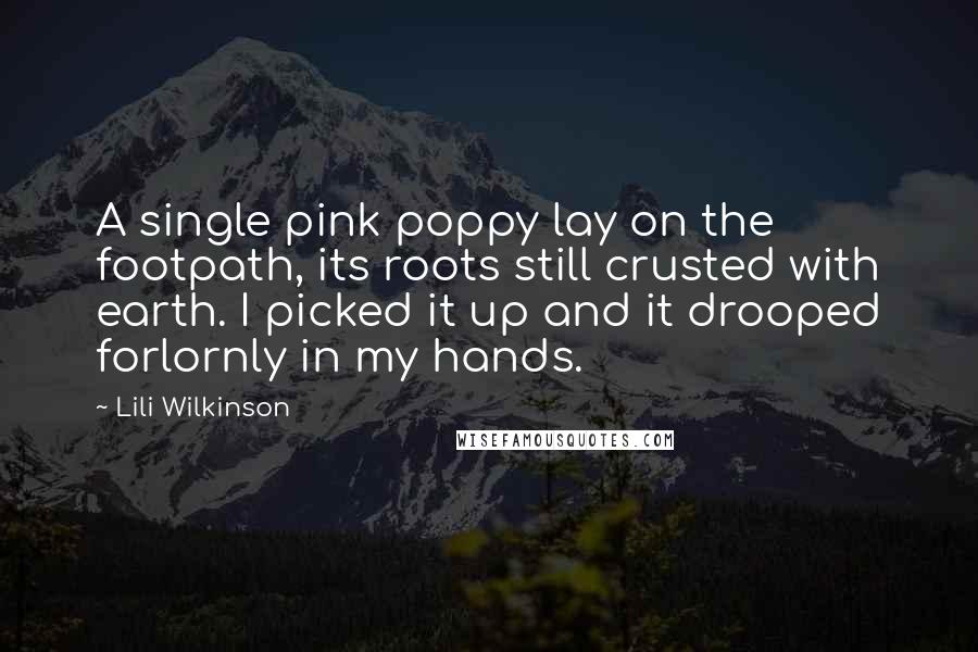 Lili Wilkinson Quotes: A single pink poppy lay on the footpath, its roots still crusted with earth. I picked it up and it drooped forlornly in my hands.