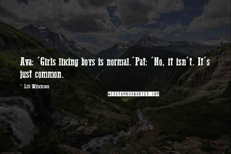 Lili Wilkinson Quotes: Ava: 'Girls liking boys is normal.'Pat: 'No, it isn't. It's just common.