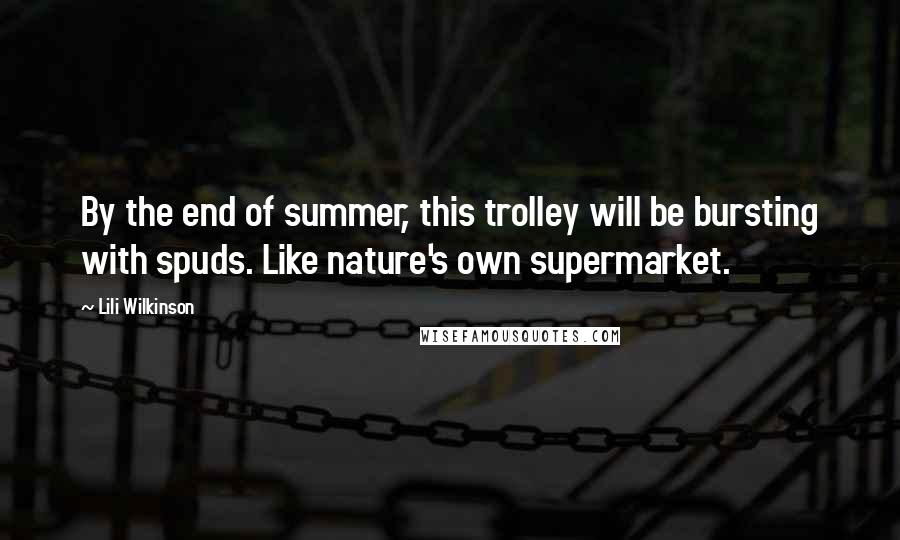 Lili Wilkinson Quotes: By the end of summer, this trolley will be bursting with spuds. Like nature's own supermarket.