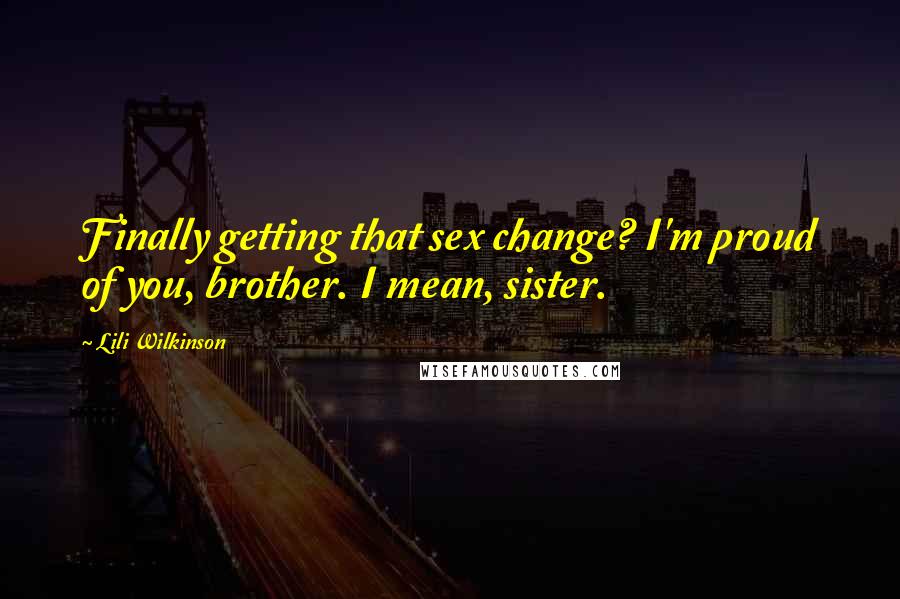 Lili Wilkinson Quotes: Finally getting that sex change? I'm proud of you, brother. I mean, sister.